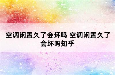 空调闲置久了会坏吗 空调闲置久了会坏吗知乎